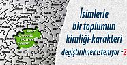 İsimlerle bir toplumun kimliği-karakteri değiştirilmek isteniyor -2