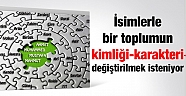 İsimlerle bir toplumun kimliği-karakteri değiştirilmek isteniyor -3